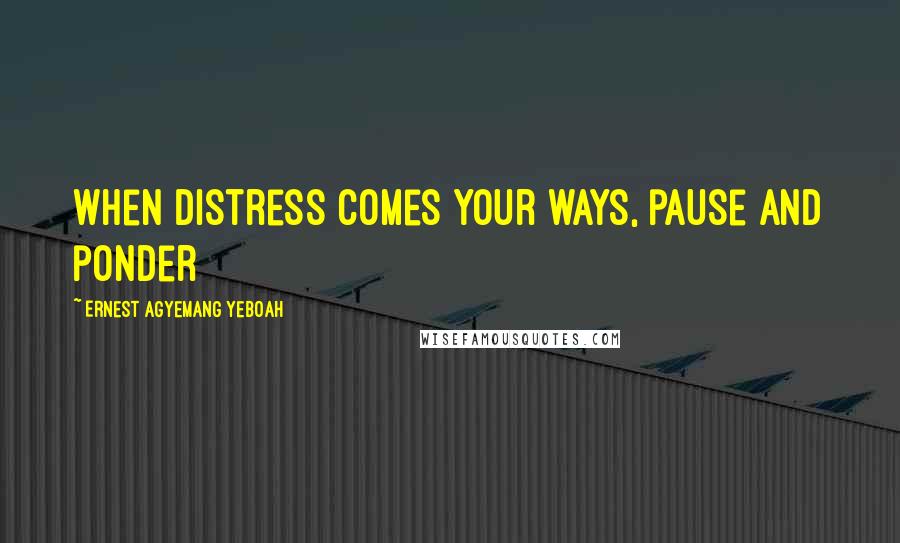 Ernest Agyemang Yeboah Quotes: when distress comes your ways, pause and ponder