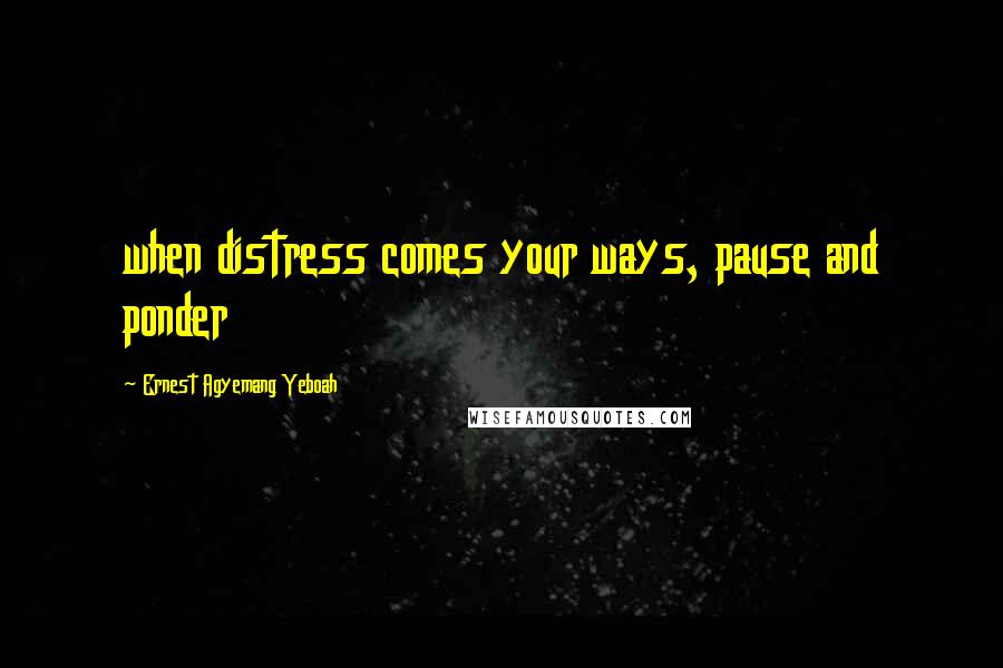 Ernest Agyemang Yeboah Quotes: when distress comes your ways, pause and ponder