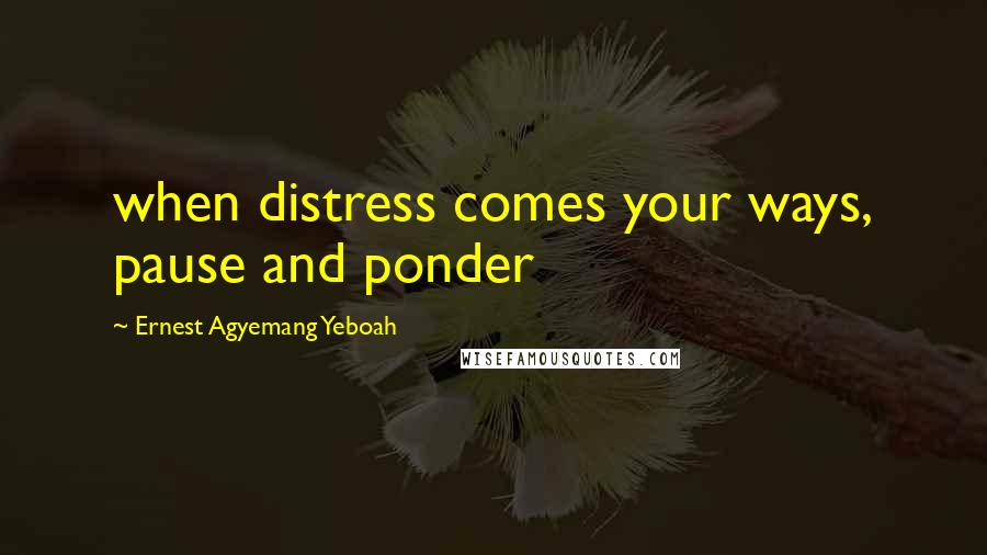 Ernest Agyemang Yeboah Quotes: when distress comes your ways, pause and ponder