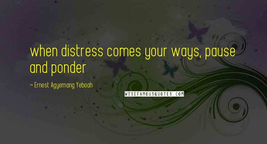 Ernest Agyemang Yeboah Quotes: when distress comes your ways, pause and ponder