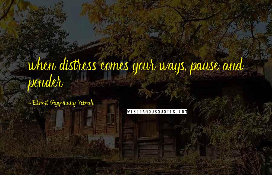 Ernest Agyemang Yeboah Quotes: when distress comes your ways, pause and ponder