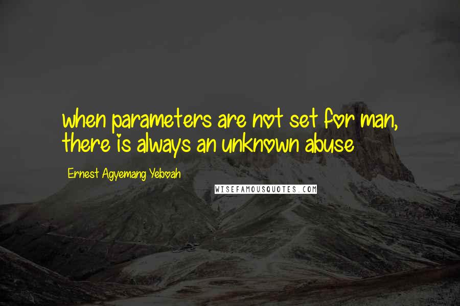 Ernest Agyemang Yeboah Quotes: when parameters are not set for man, there is always an unknown abuse