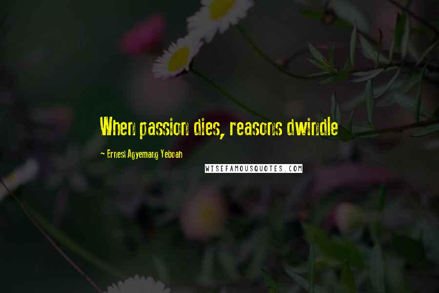 Ernest Agyemang Yeboah Quotes: When passion dies, reasons dwindle