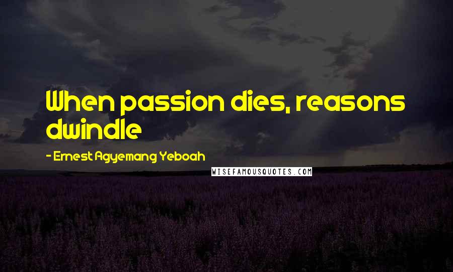 Ernest Agyemang Yeboah Quotes: When passion dies, reasons dwindle