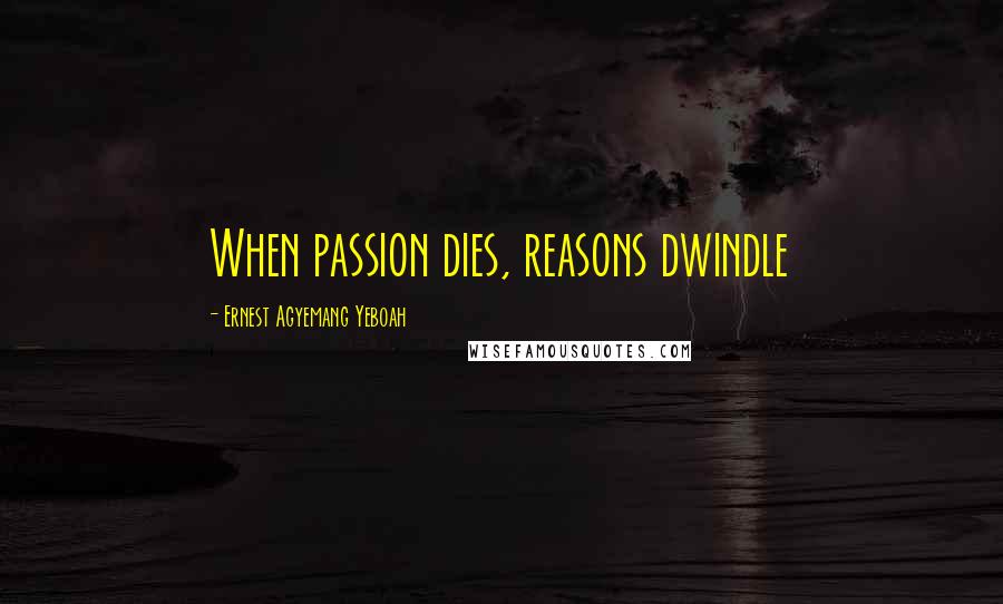 Ernest Agyemang Yeboah Quotes: When passion dies, reasons dwindle