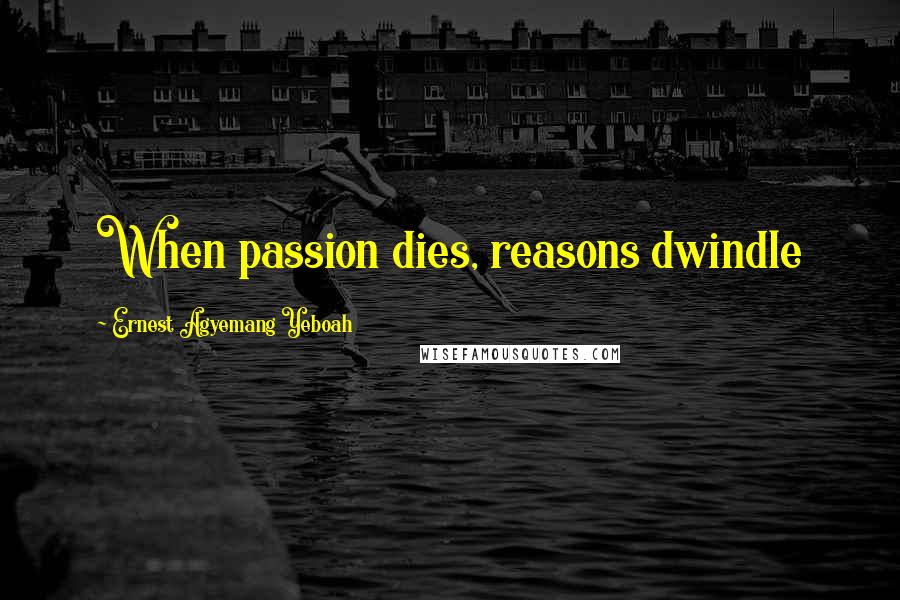Ernest Agyemang Yeboah Quotes: When passion dies, reasons dwindle