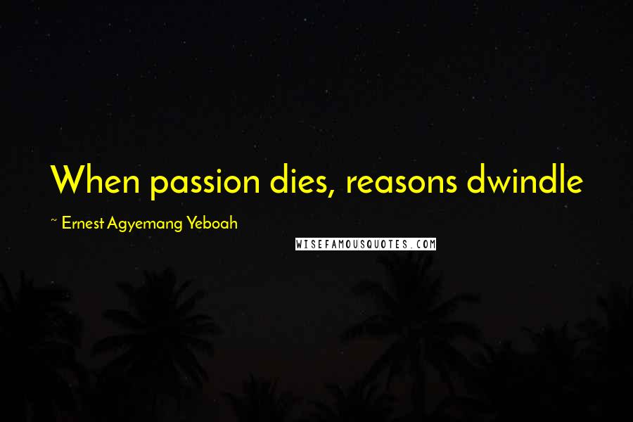 Ernest Agyemang Yeboah Quotes: When passion dies, reasons dwindle