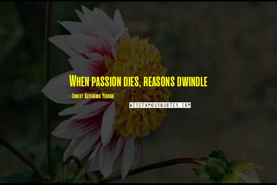 Ernest Agyemang Yeboah Quotes: When passion dies, reasons dwindle