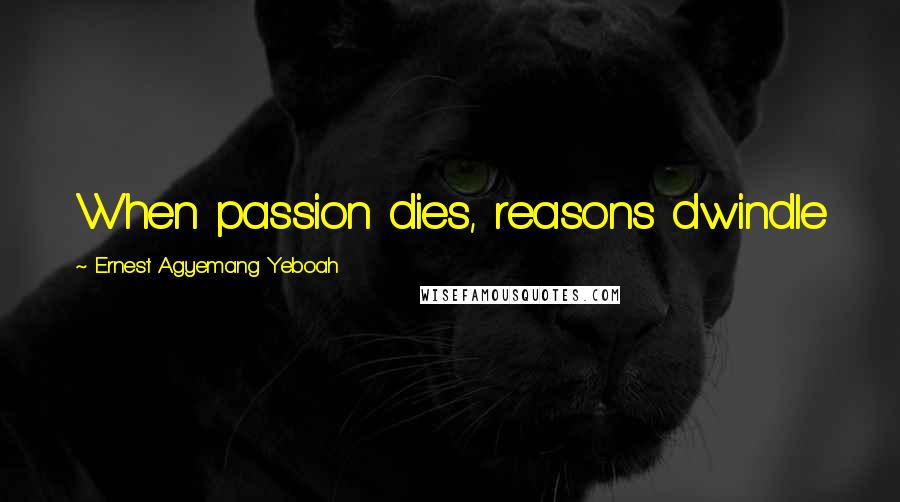 Ernest Agyemang Yeboah Quotes: When passion dies, reasons dwindle