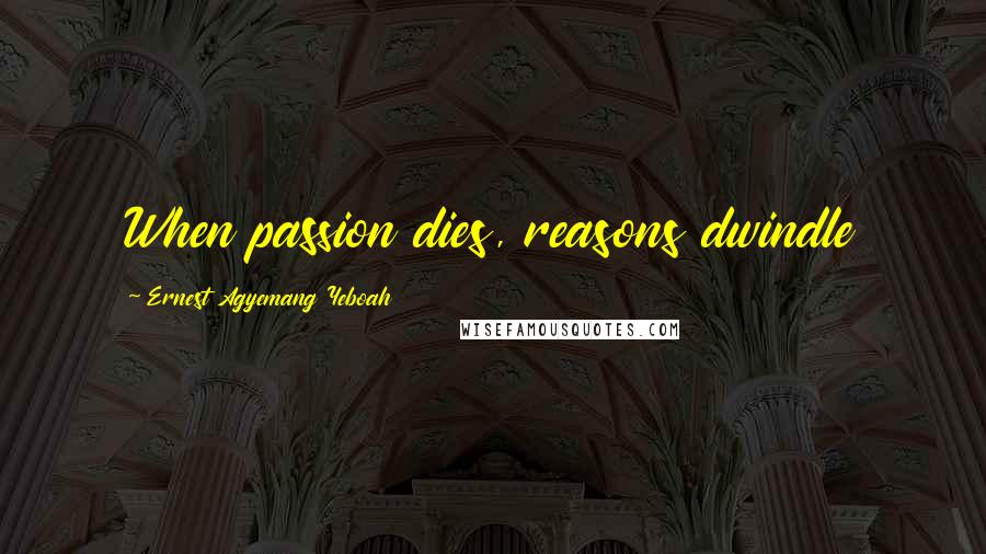 Ernest Agyemang Yeboah Quotes: When passion dies, reasons dwindle