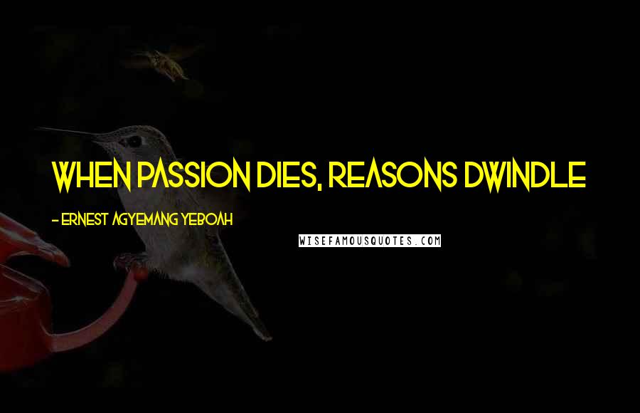 Ernest Agyemang Yeboah Quotes: When passion dies, reasons dwindle