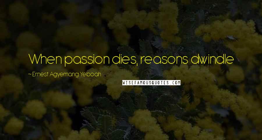 Ernest Agyemang Yeboah Quotes: When passion dies, reasons dwindle