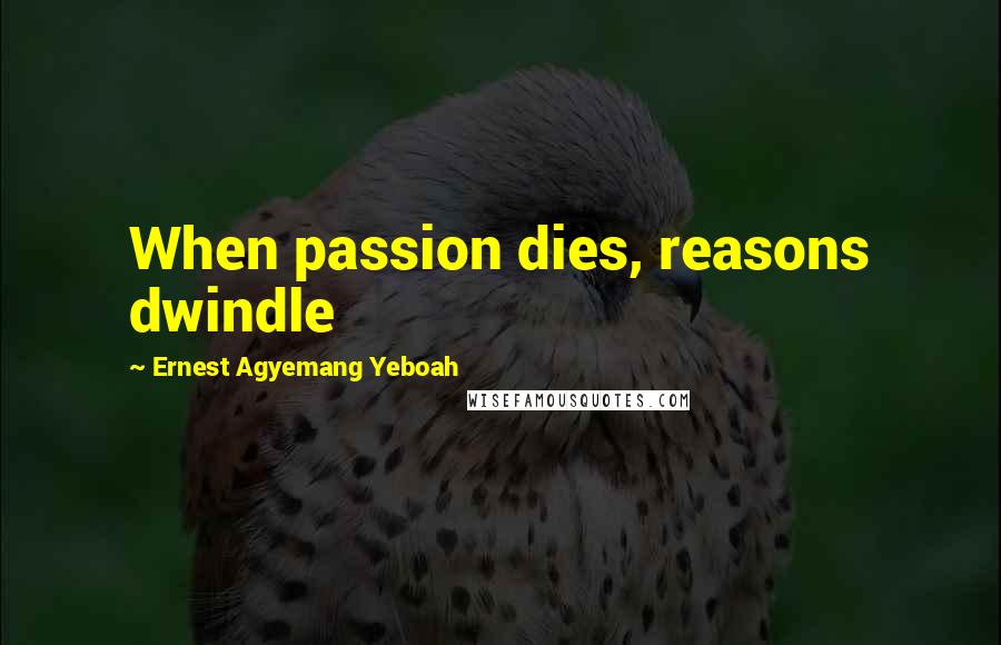 Ernest Agyemang Yeboah Quotes: When passion dies, reasons dwindle