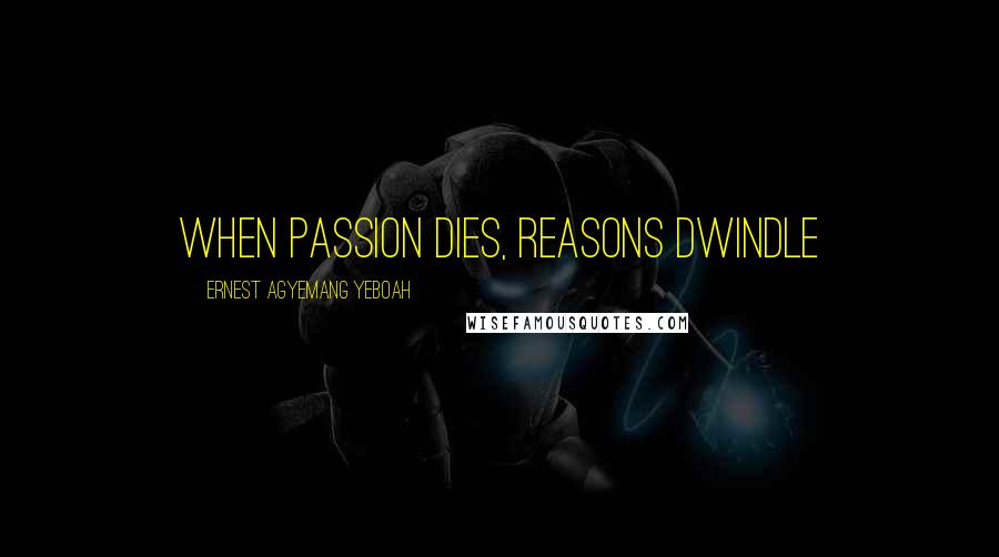 Ernest Agyemang Yeboah Quotes: When passion dies, reasons dwindle