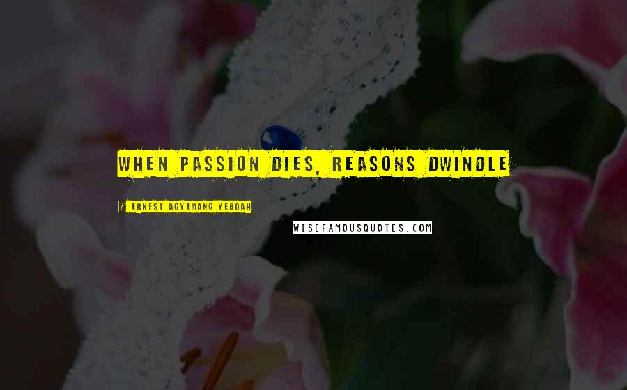 Ernest Agyemang Yeboah Quotes: When passion dies, reasons dwindle