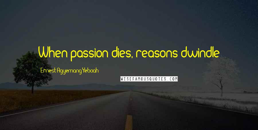 Ernest Agyemang Yeboah Quotes: When passion dies, reasons dwindle