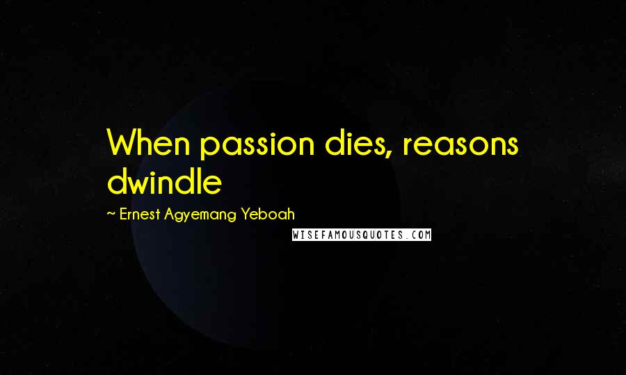 Ernest Agyemang Yeboah Quotes: When passion dies, reasons dwindle