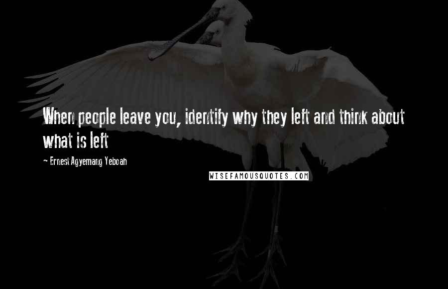 Ernest Agyemang Yeboah Quotes: When people leave you, identify why they left and think about what is left