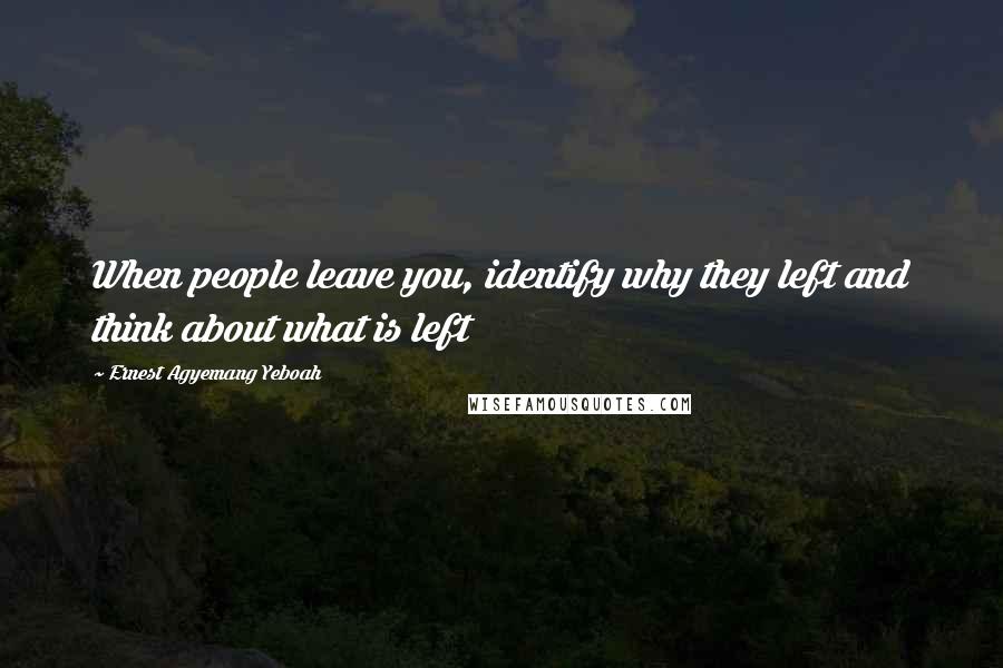 Ernest Agyemang Yeboah Quotes: When people leave you, identify why they left and think about what is left