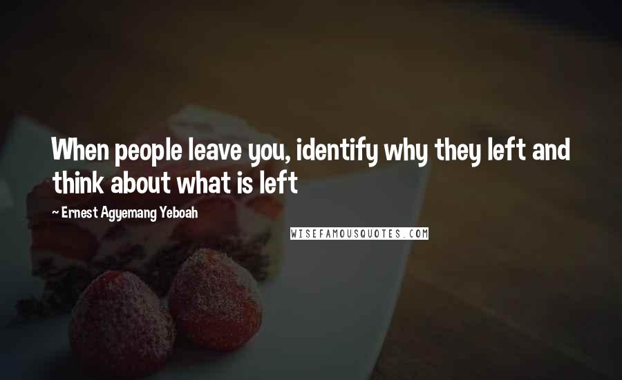 Ernest Agyemang Yeboah Quotes: When people leave you, identify why they left and think about what is left