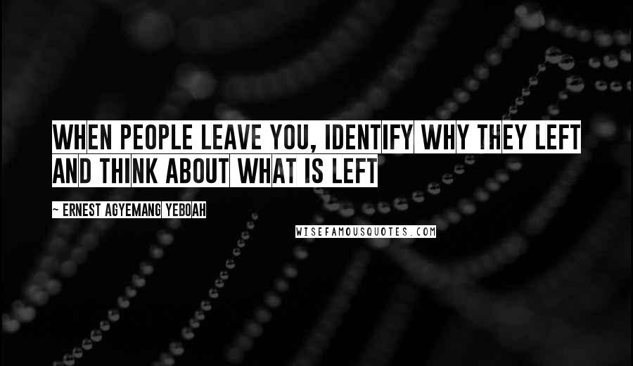 Ernest Agyemang Yeboah Quotes: When people leave you, identify why they left and think about what is left