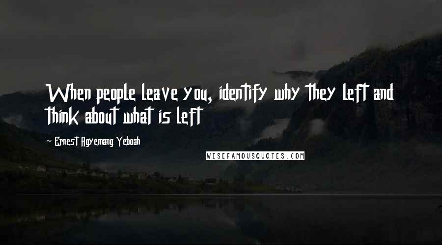 Ernest Agyemang Yeboah Quotes: When people leave you, identify why they left and think about what is left