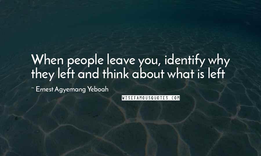 Ernest Agyemang Yeboah Quotes: When people leave you, identify why they left and think about what is left