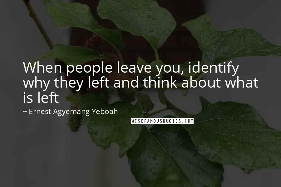 Ernest Agyemang Yeboah Quotes: When people leave you, identify why they left and think about what is left