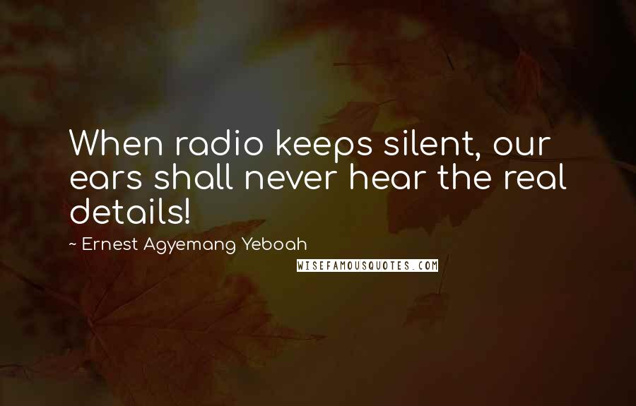 Ernest Agyemang Yeboah Quotes: When radio keeps silent, our ears shall never hear the real details!