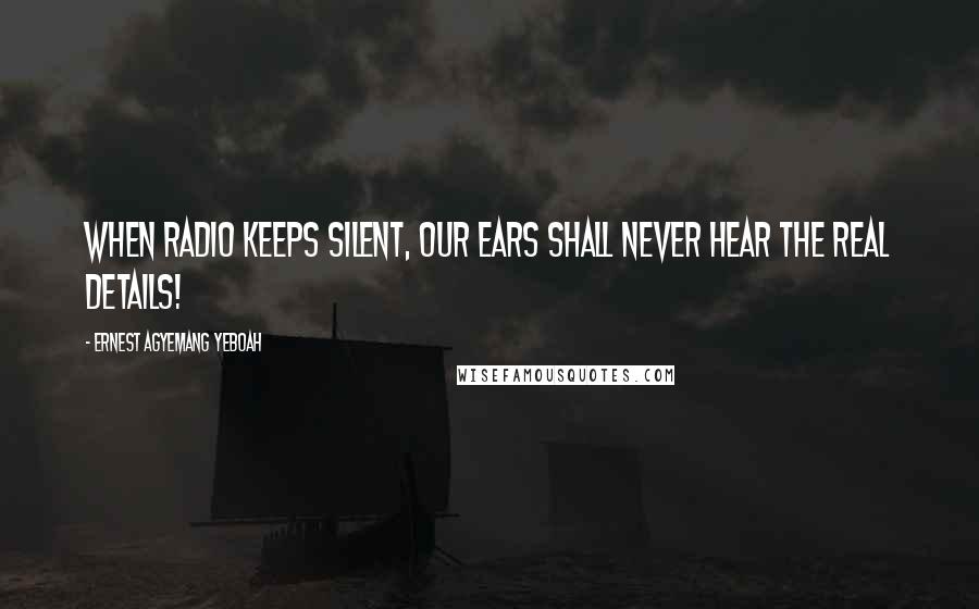 Ernest Agyemang Yeboah Quotes: When radio keeps silent, our ears shall never hear the real details!