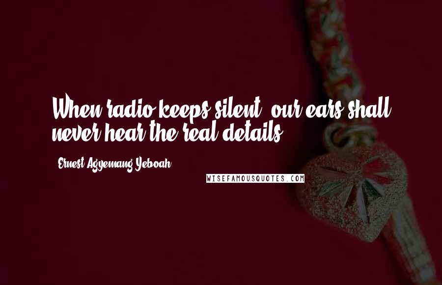 Ernest Agyemang Yeboah Quotes: When radio keeps silent, our ears shall never hear the real details!