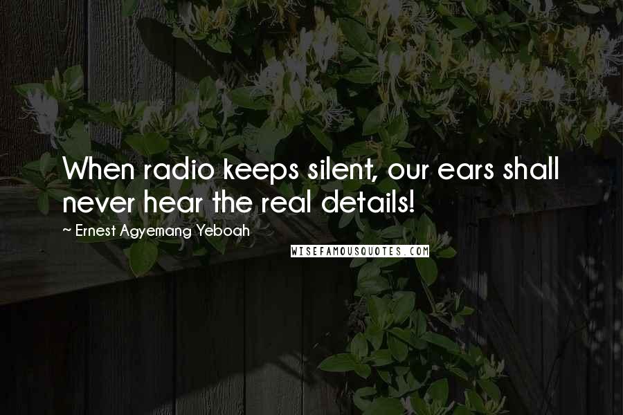 Ernest Agyemang Yeboah Quotes: When radio keeps silent, our ears shall never hear the real details!