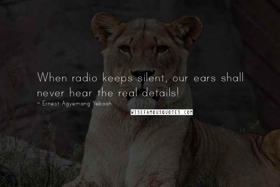 Ernest Agyemang Yeboah Quotes: When radio keeps silent, our ears shall never hear the real details!