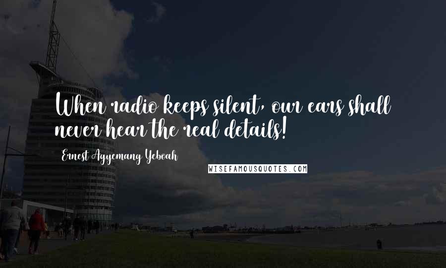 Ernest Agyemang Yeboah Quotes: When radio keeps silent, our ears shall never hear the real details!