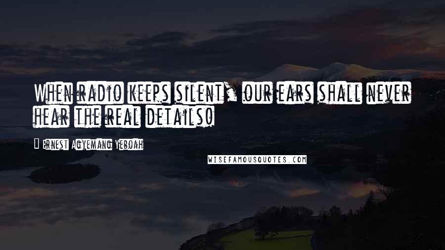 Ernest Agyemang Yeboah Quotes: When radio keeps silent, our ears shall never hear the real details!