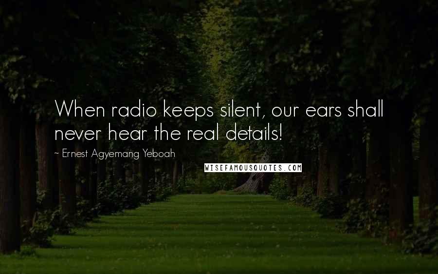 Ernest Agyemang Yeboah Quotes: When radio keeps silent, our ears shall never hear the real details!