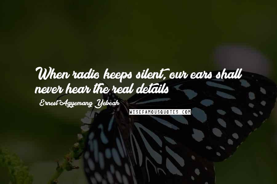 Ernest Agyemang Yeboah Quotes: When radio keeps silent, our ears shall never hear the real details!