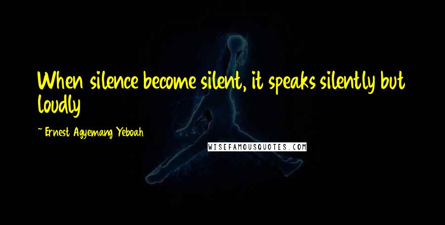 Ernest Agyemang Yeboah Quotes: When silence become silent, it speaks silently but loudly