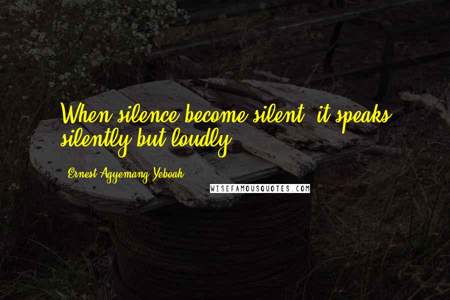 Ernest Agyemang Yeboah Quotes: When silence become silent, it speaks silently but loudly