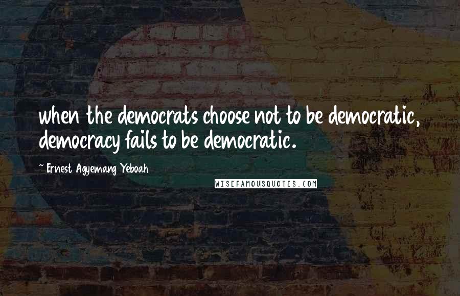 Ernest Agyemang Yeboah Quotes: when the democrats choose not to be democratic, democracy fails to be democratic.