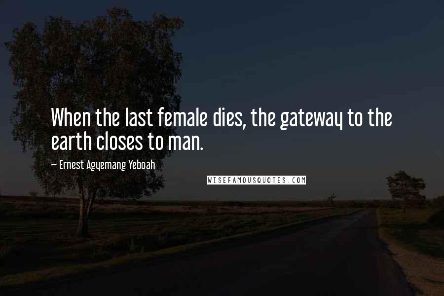 Ernest Agyemang Yeboah Quotes: When the last female dies, the gateway to the earth closes to man.