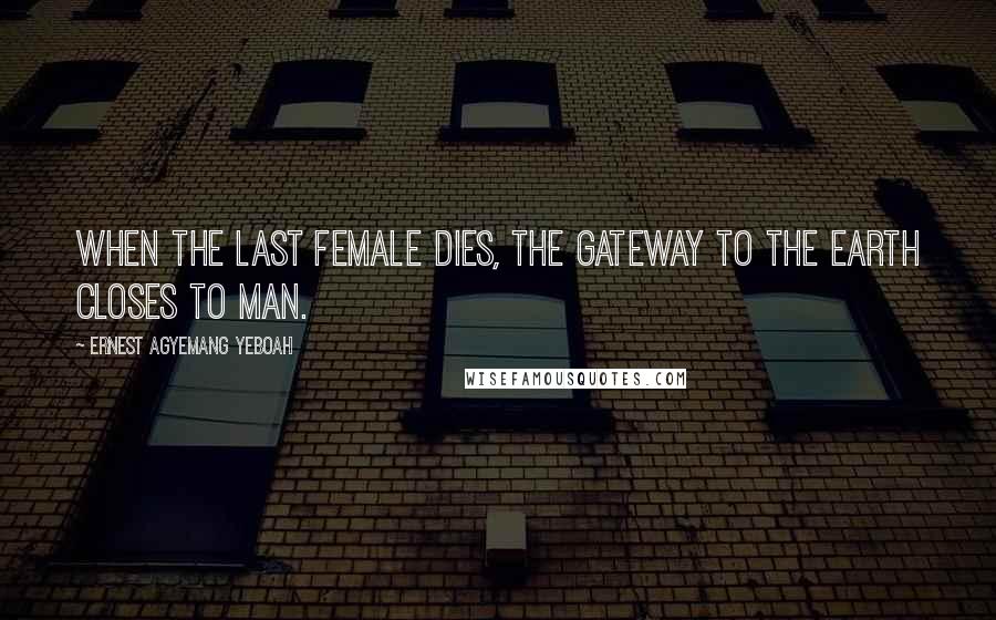 Ernest Agyemang Yeboah Quotes: When the last female dies, the gateway to the earth closes to man.