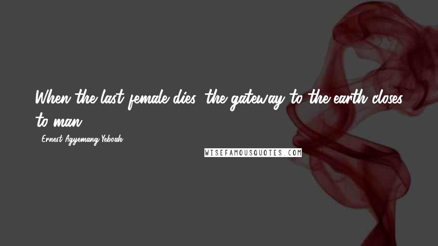 Ernest Agyemang Yeboah Quotes: When the last female dies, the gateway to the earth closes to man.