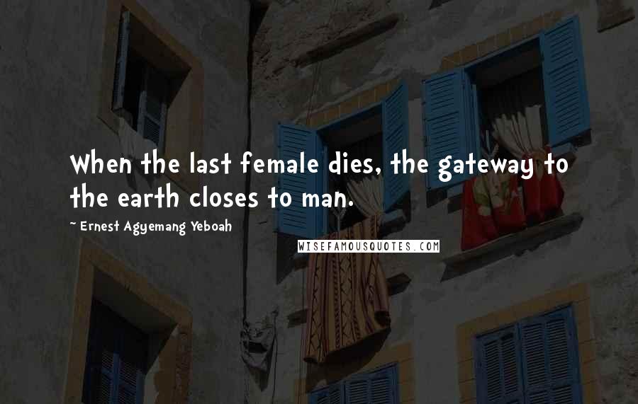 Ernest Agyemang Yeboah Quotes: When the last female dies, the gateway to the earth closes to man.