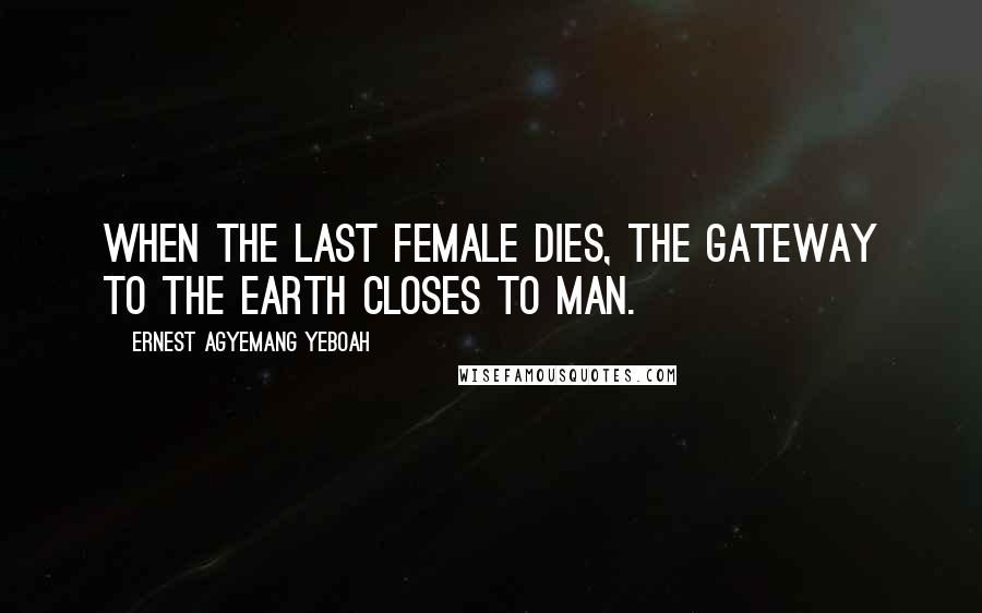 Ernest Agyemang Yeboah Quotes: When the last female dies, the gateway to the earth closes to man.