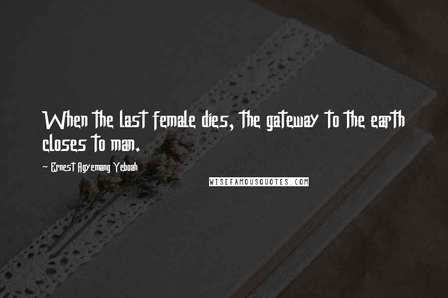 Ernest Agyemang Yeboah Quotes: When the last female dies, the gateway to the earth closes to man.