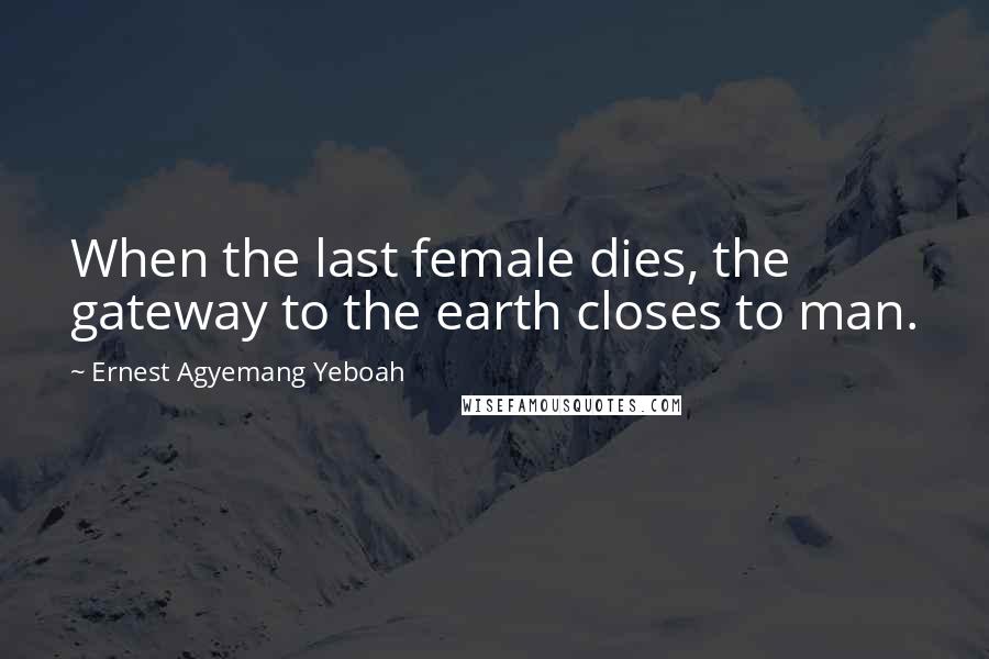 Ernest Agyemang Yeboah Quotes: When the last female dies, the gateway to the earth closes to man.