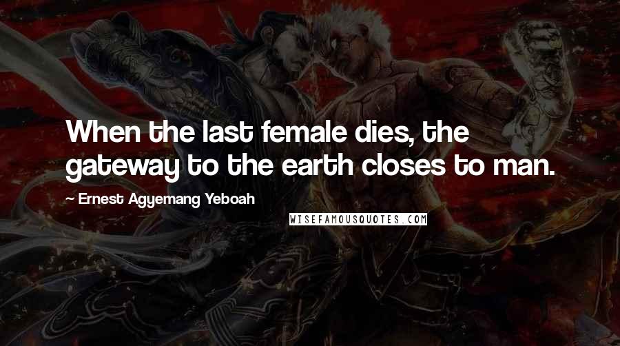 Ernest Agyemang Yeboah Quotes: When the last female dies, the gateway to the earth closes to man.