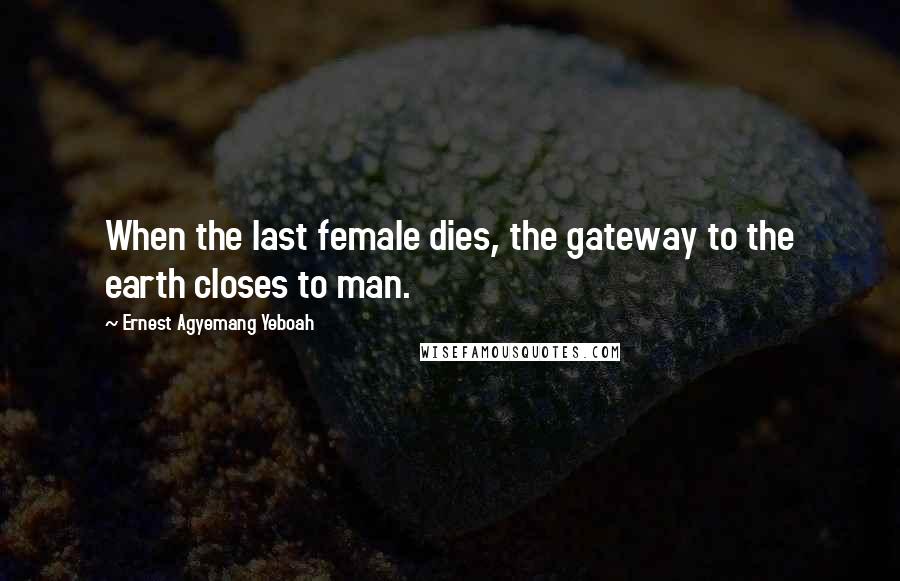 Ernest Agyemang Yeboah Quotes: When the last female dies, the gateway to the earth closes to man.