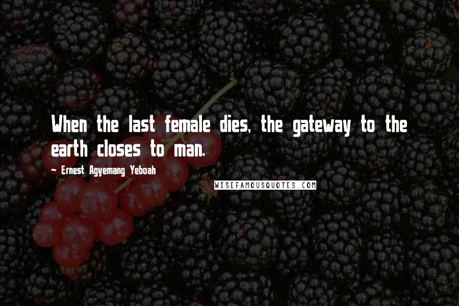 Ernest Agyemang Yeboah Quotes: When the last female dies, the gateway to the earth closes to man.